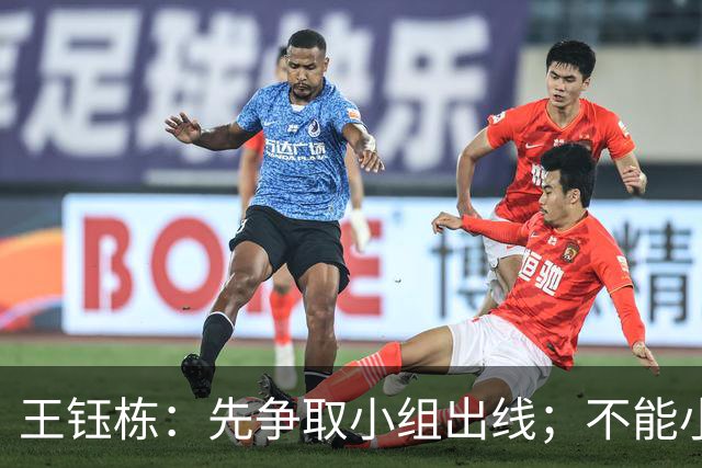 王钰栋：先争取小组出线；不能小看对手，也不能太看不起自己