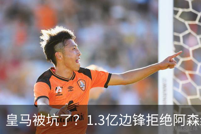 皇马被坑了？1.3亿边锋拒绝阿森纳，高薪续约6年，7场0进球1红牌