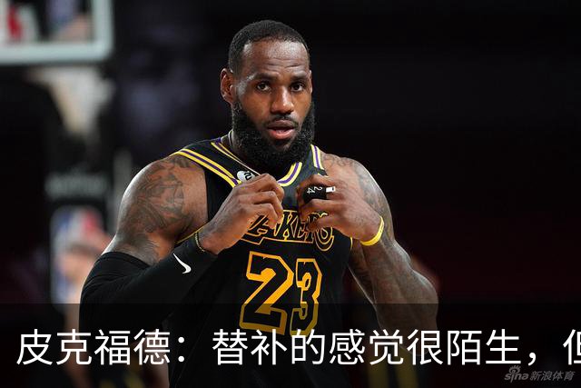 皮克福德：替补的感觉很陌生，但主帅专门向我说明了轮换原因