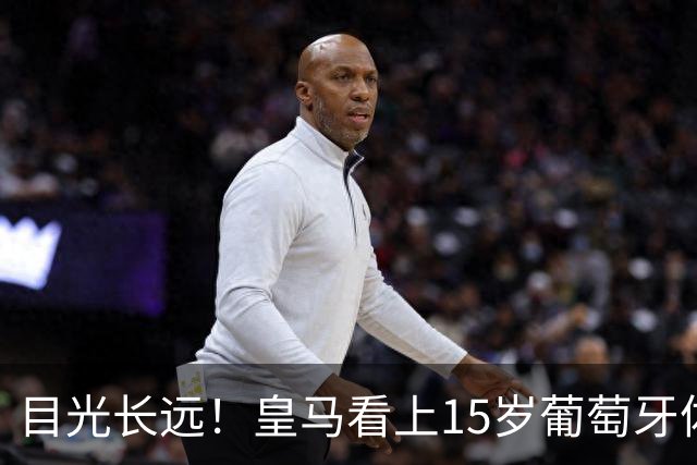 目光长远！皇马看上15岁葡萄牙体育青训天才，布局未来之神操作