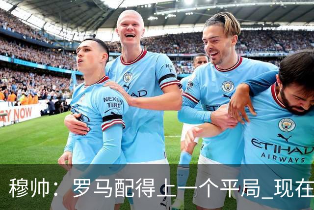 穆帅：罗马配得上一个平局 现在的目标是拿小组第二