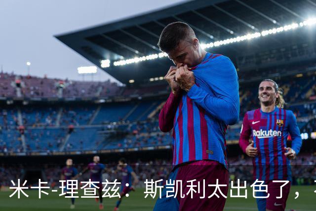 米卡-理查兹：斯凯利太出色了，不能只坐在替补席上