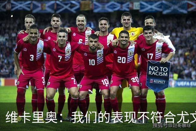 维卡里奥：我们的表现不符合尤文的水准，没有任何借口可找