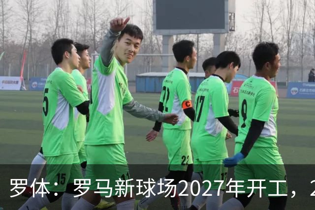 罗体：罗马新球场2027年开工，2029年启用