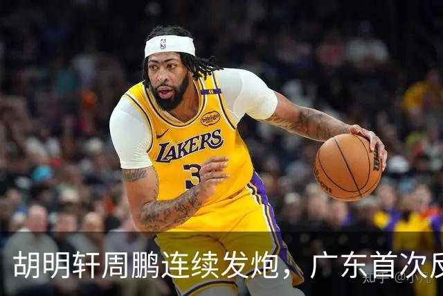 胡明轩周鹏连续发炮，广东首次反超比分