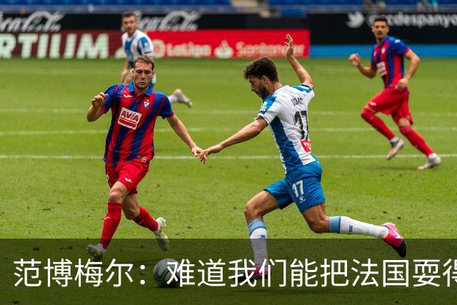 范博梅尔：难道我们能把法国耍得团团转？但欧洲杯这种比赛必须赢