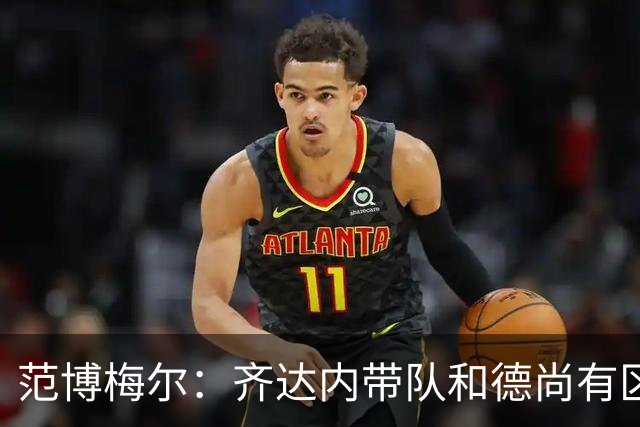范博梅尔：齐达内带队和德尚有区别；对执教以来球队表现满意