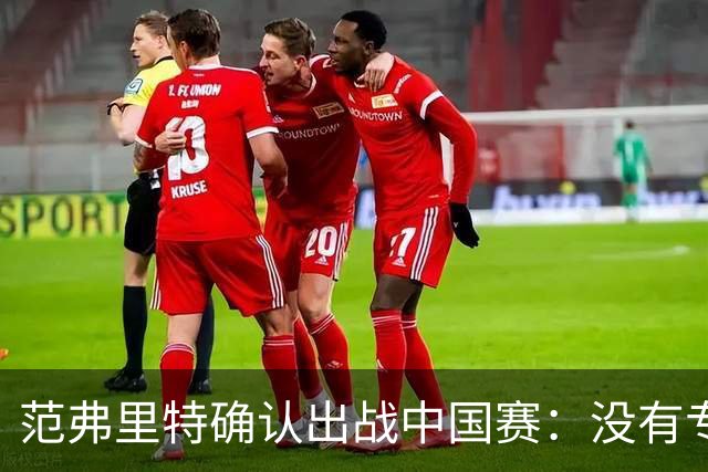 范弗里特确认出战中国赛：没有专属的回归时刻 赛季长要慢慢调整