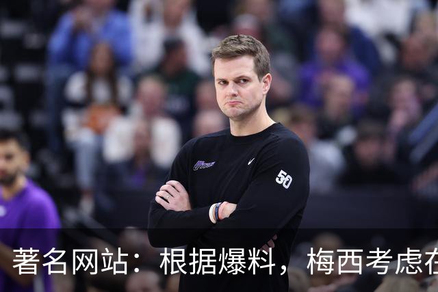 著名网站：根据爆料，梅西考虑在本赛季结束后退役！