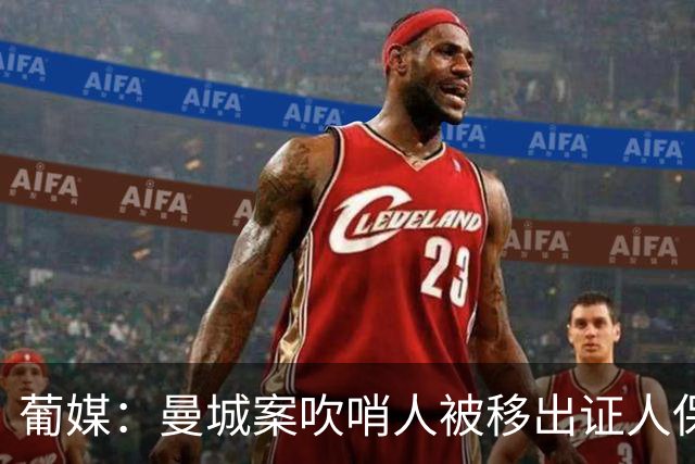 葡媒：曼城案吹哨人被移出证人保护计划，近期在里斯本曾遭遇袭击