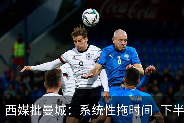 西媒批曼城：系统性拖时间 下半场浪费半小时时间