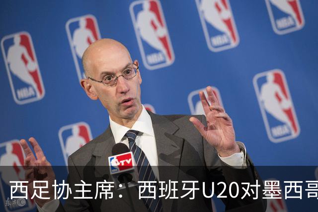 西足协主席：西班牙U20对墨西哥比赛移出休达，改在马德里举行