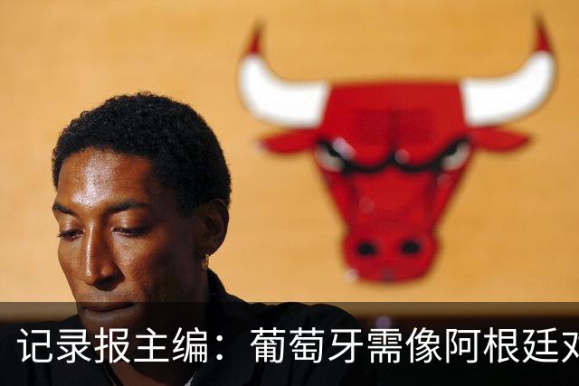 记录报主编：葡萄牙需像阿根廷对梅西那样对C罗 矛盾本可赛后平息