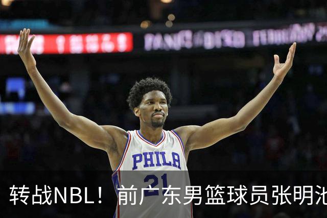 转战NBL！前广东男篮球员张明池加盟贵州猛龙