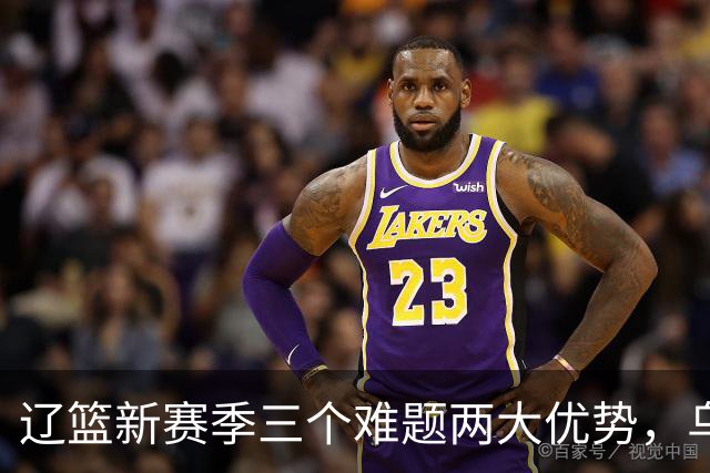 辽篮新赛季三个难题两大优势，乌戈战术升级，韩德君谈成绩目标
