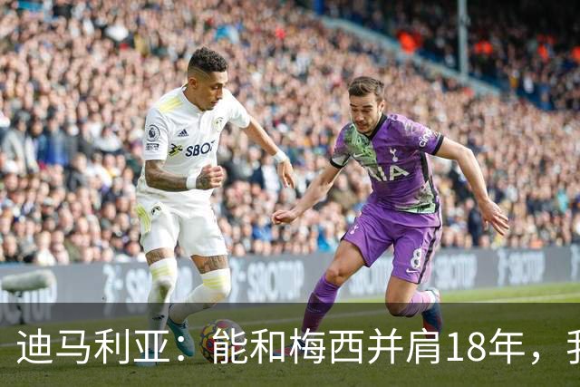 迪马利亚：能和梅西并肩18年，我唯有感激