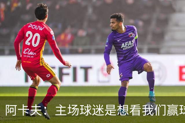 阿卡夫：主场球迷是想看我们赢球的 我们每一场比赛都全力以赴