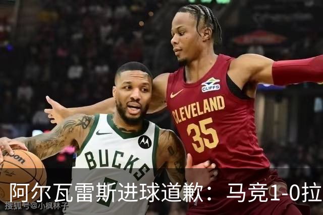 阿尔瓦雷斯进球道歉：马竞1-0拉科鲁尼亚背后的和解