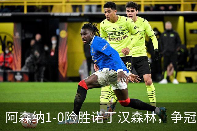 阿森纳1-0险胜诺丁汉森林，争冠希望仍在