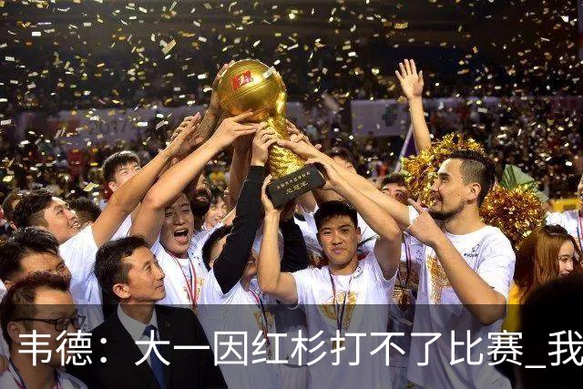 韦德：大一因红杉打不了比赛 我曾在空球馆模拟正式比赛训练
