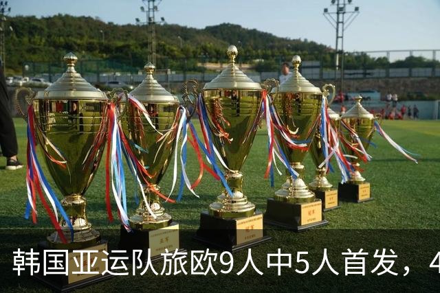 韩国亚运队旅欧9人中5人首发，4人替补待命