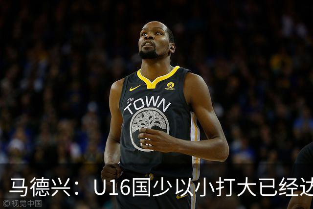 马德兴：U16国少以小打大已经达到考察球员、暴露短板的目的