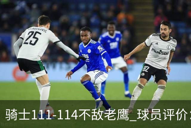 骑士111-114不敌老鹰 球员评价：4人优秀，3人及格，3人低迷