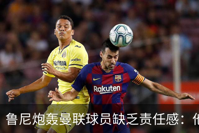 鲁尼炮轰曼联球员缺乏责任感：他们“自私”“像孩子一样”