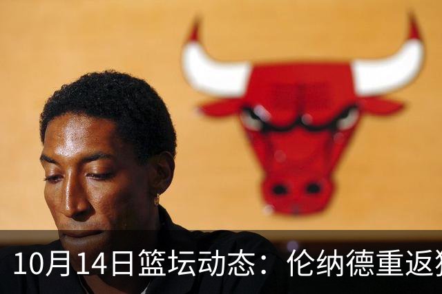10月14日篮坛动态：伦纳德重返猛龙首秀砍下21分