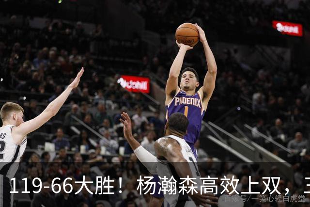 119-66大胜！杨瀚森高效上双，三分百分百，莫兰特赛场表现炸裂