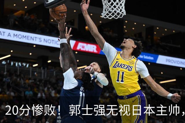 20分惨败！郭士强无视日本主帅，央视提前换画面，请注意胡明轩！