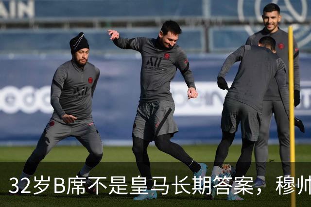 32岁B席不是皇马长期答案，穆帅正在尝试皇马现有各种组合