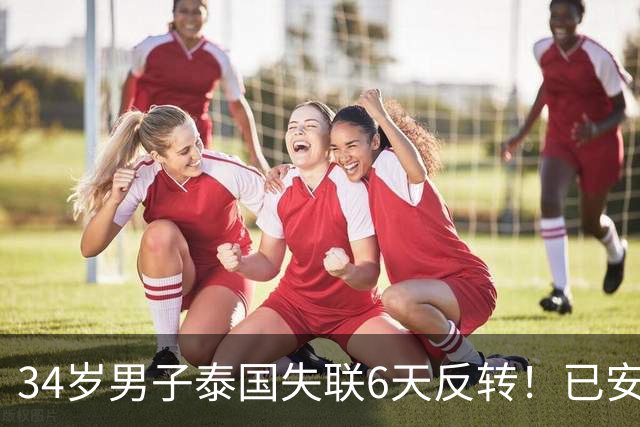 34岁男子泰国失联6天反转！已安全回国，姐姐发信报喜
