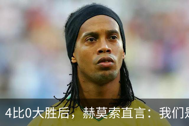 4比0大胜后，赫莫索直言：我们是一支硬朗的球队