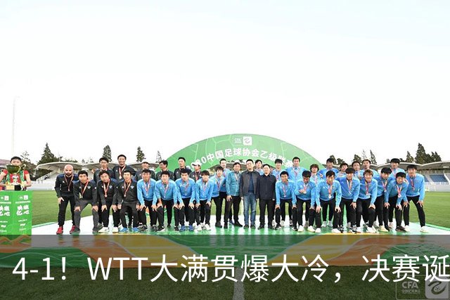 4-1！WTT大满贯爆大冷，决赛诞生，世界冠军出局，王曼昱肩负重任