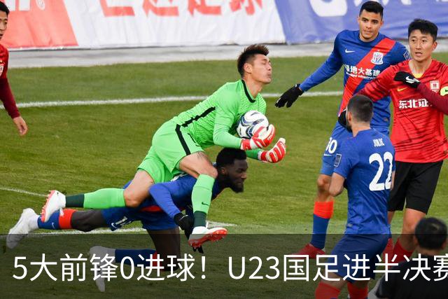 5大前锋0进球！U23国足进半决赛却暴露最大“短板”，归化奥斯卡或成定局