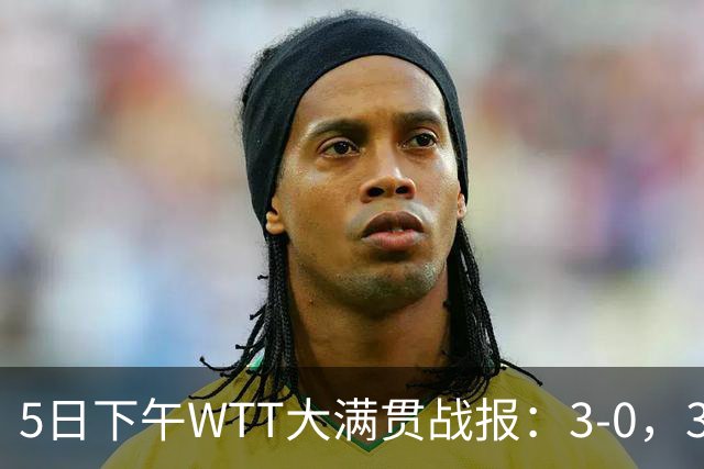 5日下午WTT大满贯战报：3-0，3-2！蒯曼剃光头，张本智和逆转！