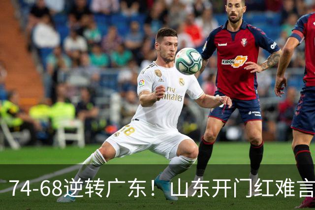 74-68逆转广东！山东开门红难言开心，王岚钦10+4，徐杰离谱8中1
