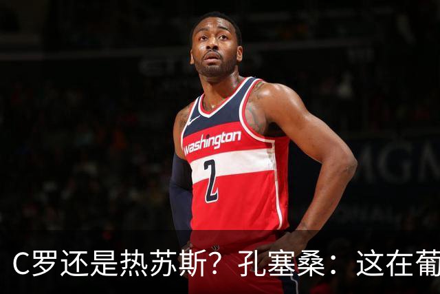 C罗还是热苏斯？孔塞桑：这在葡萄牙是个敏感话题，我不站队