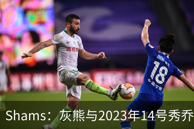 Shams：灰熊与2023年14号秀乔丹-霍金斯分道扬镳