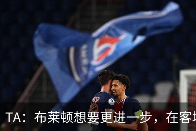 TA：布莱顿想要更进一步，在客场对阵豪门时拿分是必须跨过的关卡